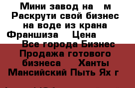 Мини завод на 30м.Раскрути свой бизнес на воде из крана.Франшиза. › Цена ­ 105 000 - Все города Бизнес » Продажа готового бизнеса   . Ханты-Мансийский,Пыть-Ях г.